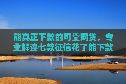 能真正下款的可靠网贷，专业解读七款征信花了能下款平台