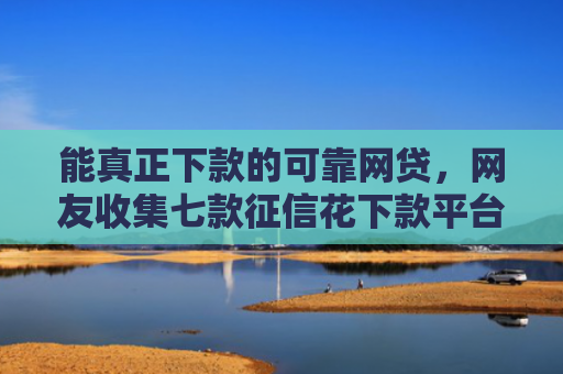 能真正下款的可靠网贷，网友收集七款征信花下款平台2025