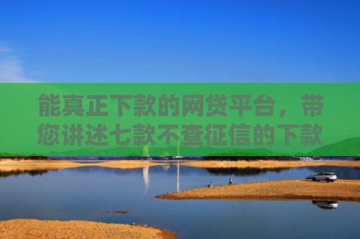 能真正下款的网贷平台，带您讲述七款不查征信的下款平台