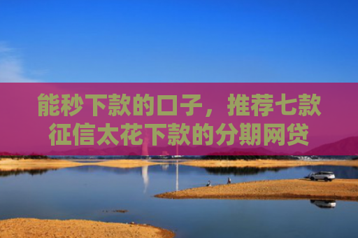 能秒下款的口子，推荐七款征信太花下款的分期网贷