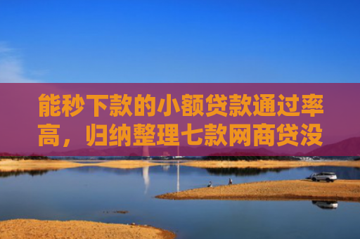 能秒下款的小额贷款通过率高，归纳整理七款网商贷没下款会上征信吗