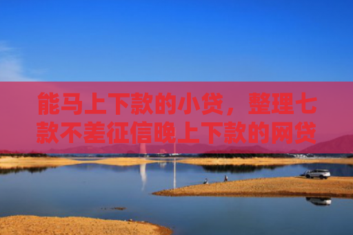 能马上下款的小贷，整理七款不差征信晚上下款的网贷