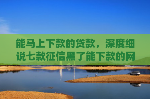 能马上下款的贷款，深度细说七款征信黑了能下款的网贷app