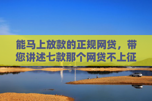 能马上放款的正规网贷，带您讲述七款那个网贷不上征信下款快