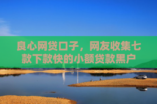 良心网贷口子，网友收集七款下款快的小额贷款黑户