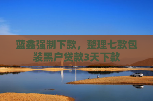 蓝鑫强制下款，整理七款包装黑户贷款3天下款