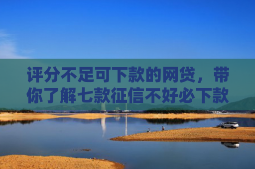 评分不足可下款的网贷，带你了解七款征信不好必下款平台