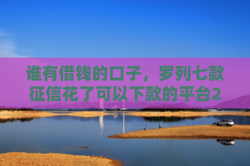 谁有借钱的口子，罗列七款征信花了可以下款的平台2025