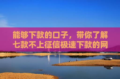 能够下款的口子，带你了解七款不上征信极速下款的网贷