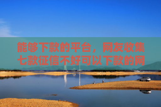 能够下款的平台，网友收集七款征信不好可以下款的网贷