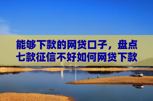 能够下款的网贷口子，盘点七款征信不好如何网贷下款呢