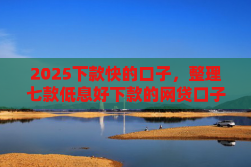 2025下款快的口子，整理七款低息好下款的网贷口子