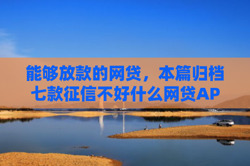 能够放款的网贷，本篇归档七款征信不好什么网贷APP好下款
