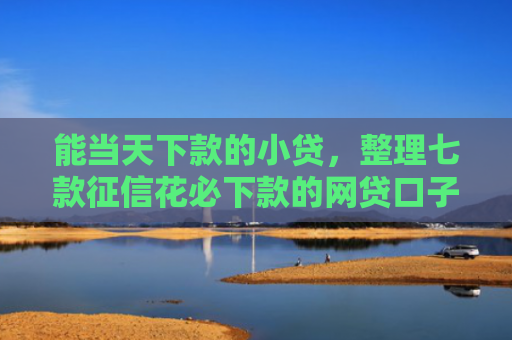 能当天下款的小贷，整理七款征信花必下款的网贷口子