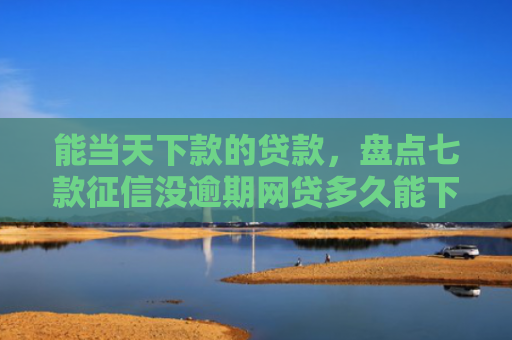 能当天下款的贷款，盘点七款征信没逾期网贷多久能下款