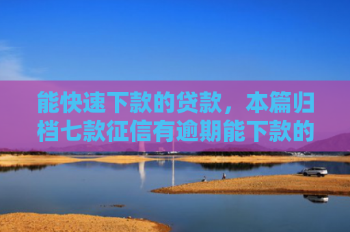 能快速下款的贷款，本篇归档七款征信有逾期能下款的网贷