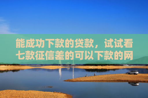 能成功下款的贷款，试试看七款征信差的可以下款的网贷