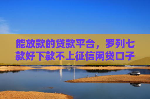 能放款的贷款平台，罗列七款好下款不上征信网贷口子