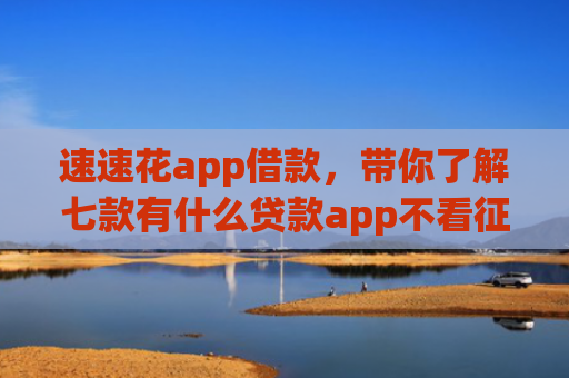 速速花app借款，带你了解七款有什么贷款app不看征信下款快