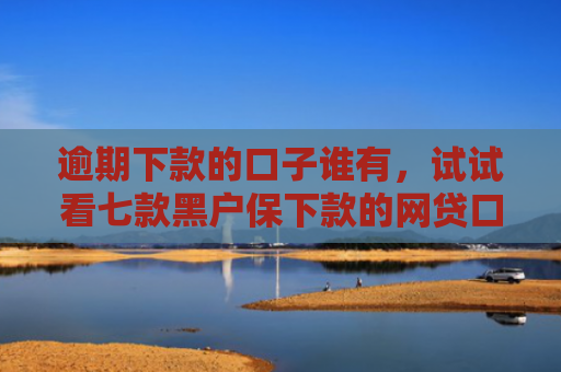 逾期下款的口子谁有，试试看七款黑户保下款的网贷口子