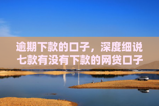 逾期下款的口子，深度细说七款有没有下款的网贷口子
