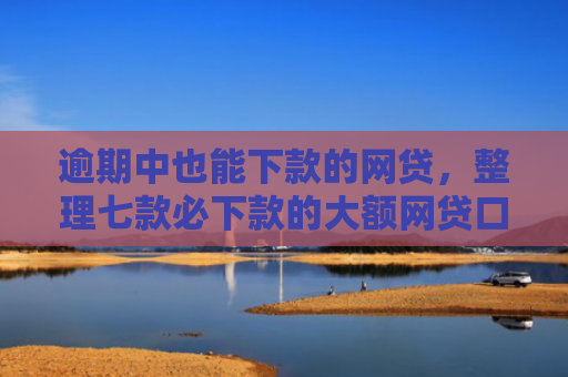 逾期中也能下款的网贷，整理七款必下款的大额网贷口子