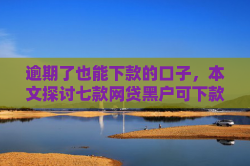 逾期了也能下款的口子，本文探讨七款网贷黑户可下款的口子