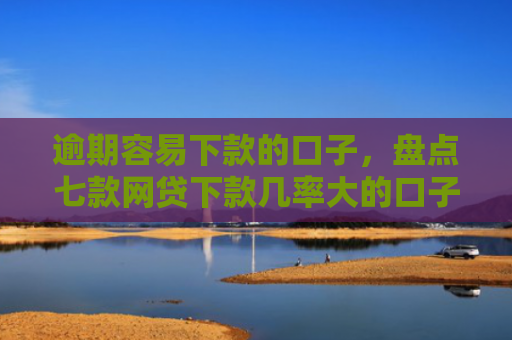 逾期容易下款的口子，盘点七款网贷下款几率大的口子