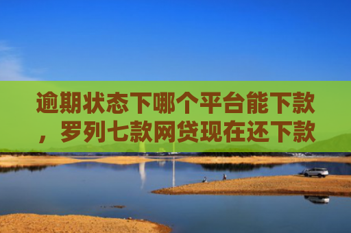 逾期状态下哪个平台能下款，罗列七款网贷现在还下款的口子