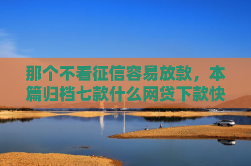 那个不看征信容易放款，本篇归档七款什么网贷下款快不看征信
