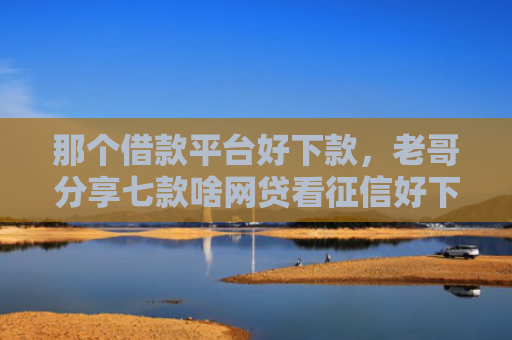 那个借款平台好下款，老哥分享七款啥网贷看征信好下款