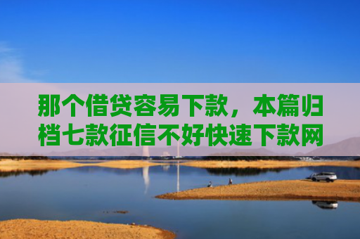 那个借贷容易下款，本篇归档七款征信不好快速下款网贷