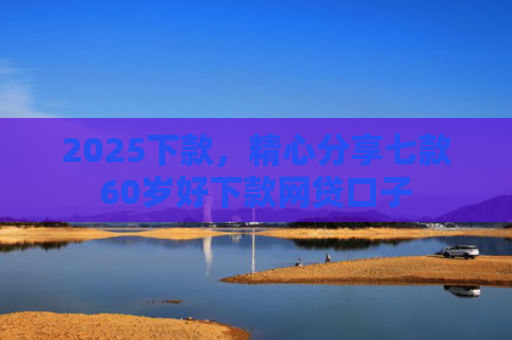 2025下款，精心分享七款60岁好下款网贷口子