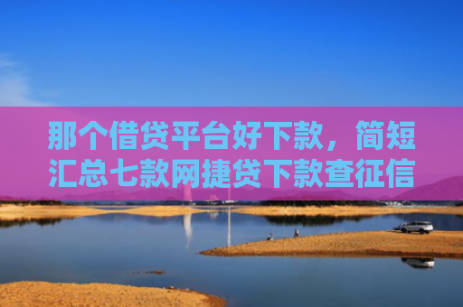那个借贷平台好下款，简短汇总七款网捷贷下款查征信吗