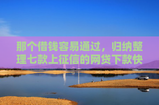 那个借钱容易通过，归纳整理七款上征信的网贷下款快的