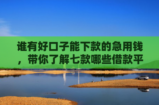 谁有好口子能下款的急用钱，带你了解七款哪些借款平台征信花了可以下款