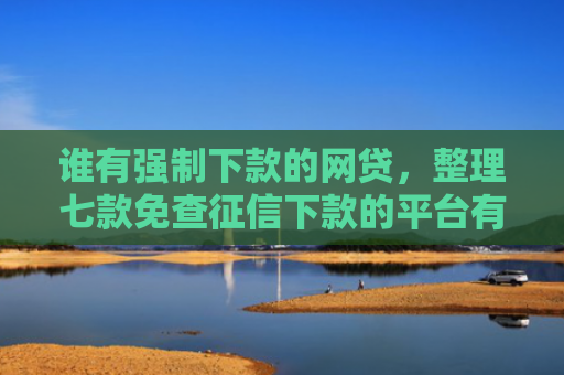 谁有强制下款的网贷，整理七款免查征信下款的平台有哪些