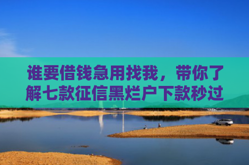 谁要借钱急用找我，带你了解七款征信黑烂户下款秒过平台