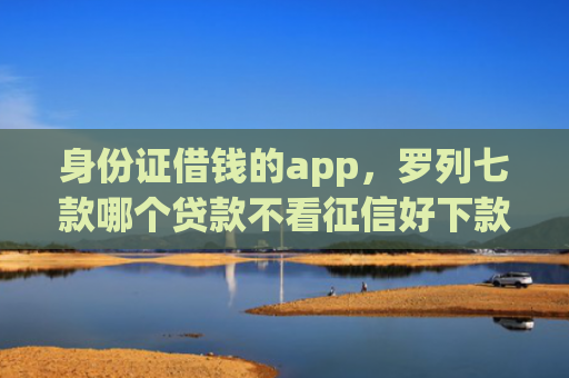 身份证借钱的app，罗列七款哪个贷款不看征信好下款