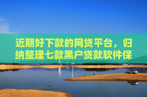 近期好下款的网贷平台，归纳整理七款黑户贷款软件保下款