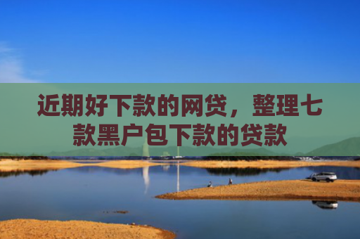 近期好下款的网贷，整理七款黑户包下款的贷款