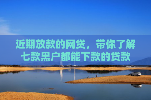 近期放款的网贷，带你了解七款黑户都能下款的贷款