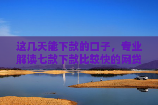 这几天能下款的口子，专业解读七款下款比较快的网贷口子