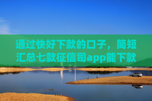 通过快好下款的口子，简短汇总七款征信司app能下款吗
