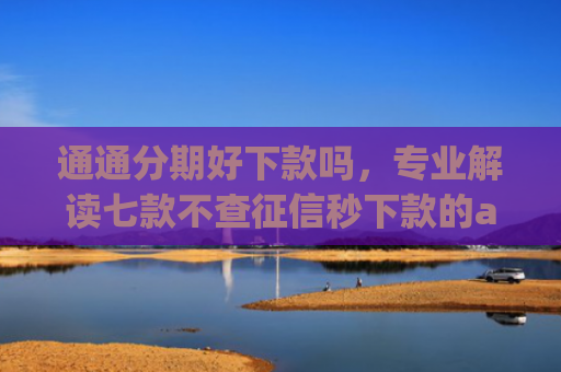 通通分期好下款吗，专业解读七款不查征信秒下款的app
