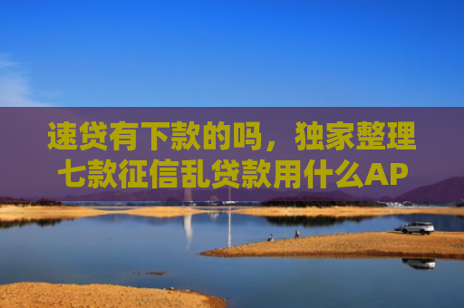 速贷有下款的吗，独家整理七款征信乱贷款用什么APP下款快