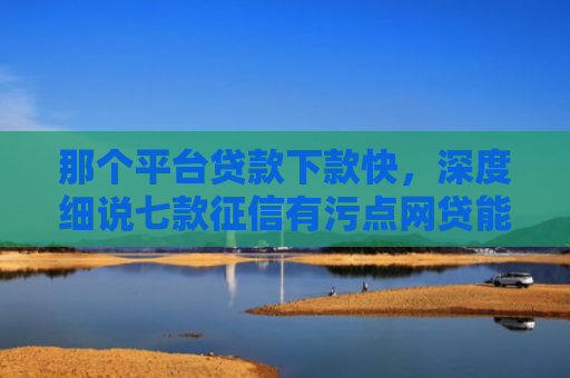 那个平台贷款下款快，深度细说七款征信有污点网贷能下款吗