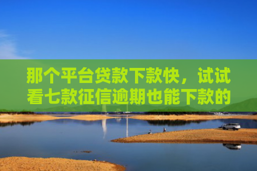 那个平台贷款下款快，试试看七款征信逾期也能下款的网贷
