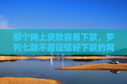 那个网上贷款容易下款，罗列七款不看征信好下款的网贷6