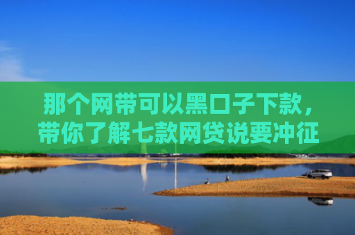 那个网带可以黑口子下款，带你了解七款网贷说要冲征信才给下款